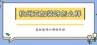 杭州亞加裝飾怎么樣？亞加裝飾口碑怎么樣？